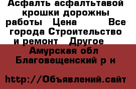 Асфалть асфалтьтавой крошки дорожны работы › Цена ­ 500 - Все города Строительство и ремонт » Другое   . Амурская обл.,Благовещенский р-н